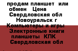 продам планшет  или обмен › Цена ­ 3 000 - Свердловская обл., Новоуральск г. Компьютеры и игры » Электронные книги, планшеты, КПК   . Свердловская обл.